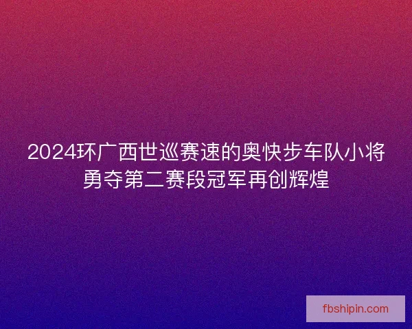 2024环广西世巡赛速的奥快步车队小将勇夺第二赛段冠军再创辉煌