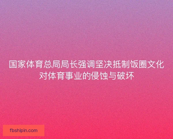 国家体育总局局长强调坚决抵制饭圈文化对体育事业的侵蚀与破坏