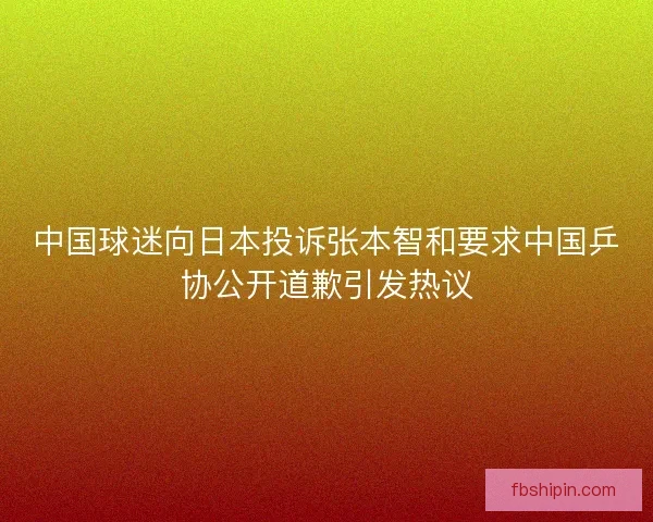 中国球迷向日本投诉张本智和要求中国乒协公开道歉引发热议