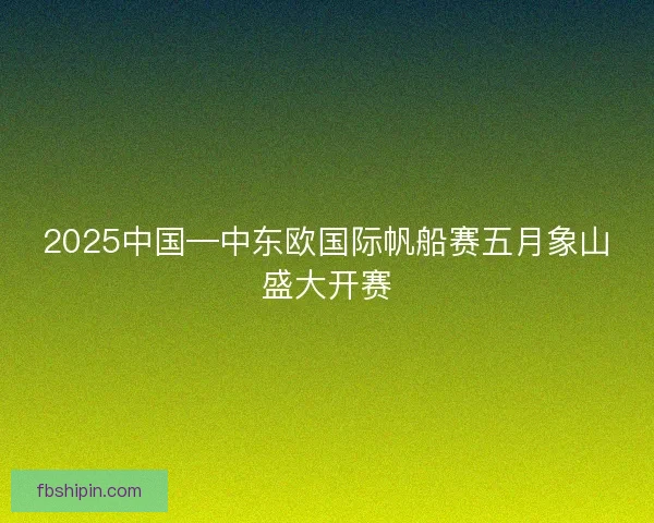 2025中国—中东欧国际帆船赛五月象山盛大开赛