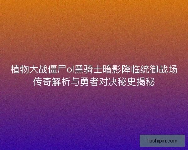 植物大战僵尸ol黑骑士暗影降临统御战场传奇解析与勇者对决秘史揭秘