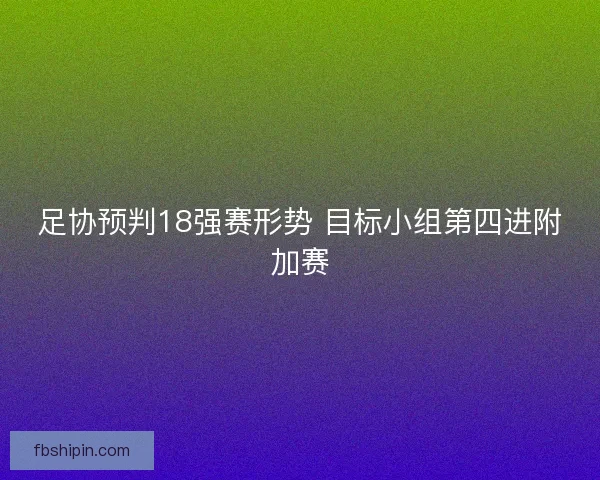 足协预判18强赛形势 目标小组第四进附加赛