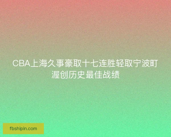 CBA上海久事豪取十七连胜轻取宁波町渥创历史最佳战绩