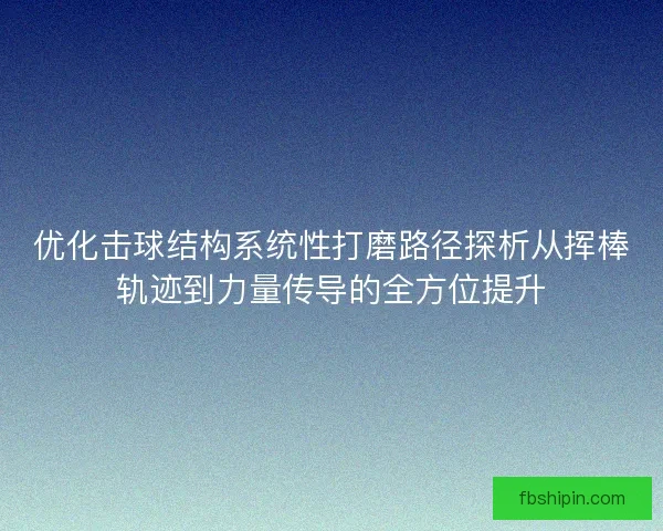 优化击球结构系统性打磨路径探析从挥棒轨迹到力量传导的全方位提升