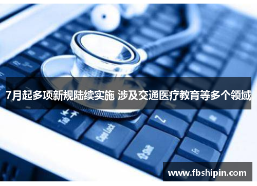 7月起多项新规陆续实施 涉及交通医疗教育等多个领域