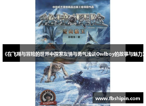 《在飞翔与冒险的世界中探索友情与勇气浅谈Owlboy的故事与魅力》